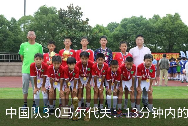 中国队3-0马尔代夫：13分钟内的帽子戏法与17岁新人破纪录，这场热身赛充满惊喜