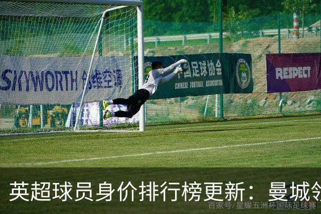英超球员身价排行榜更新：曼城领跑，纽卡大幅上升
