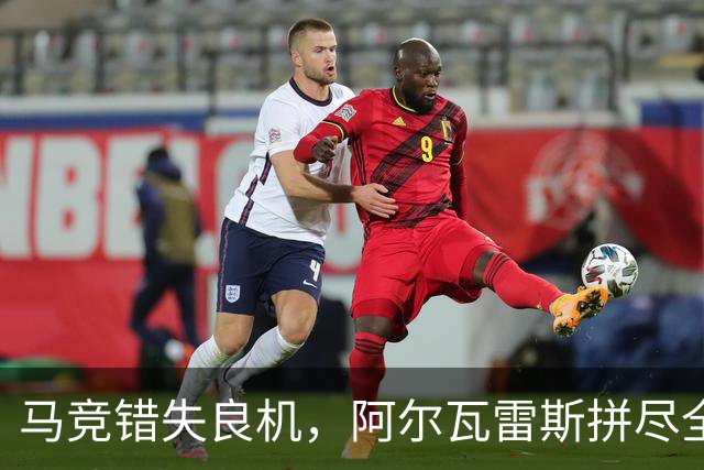 马竞错失良机，阿尔瓦雷斯拼尽全力引发球迷共鸣